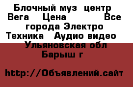 Блочный муз. центр “Вега“ › Цена ­ 8 999 - Все города Электро-Техника » Аудио-видео   . Ульяновская обл.,Барыш г.